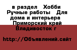  в раздел : Хобби. Ручные работы » Для дома и интерьера . Приморский край,Владивосток г.